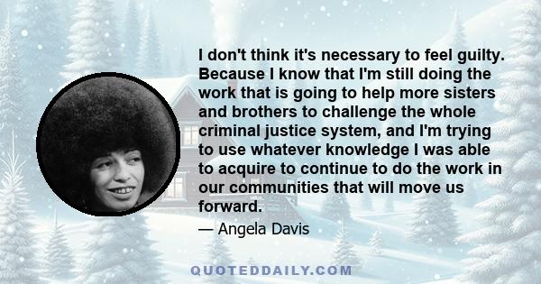 I don't think it's necessary to feel guilty. Because I know that I'm still doing the work that is going to help more sisters and brothers to challenge the whole criminal justice system, and I'm trying to use whatever