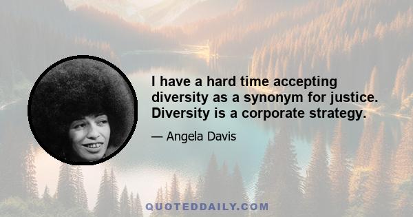 I have a hard time accepting diversity as a synonym for justice. Diversity is a corporate strategy.