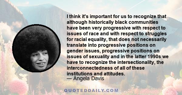 I think it's important for us to recognize that although historically black communities have been very progressive with respect to issues of race and with respect to struggles for racial equality, that does not