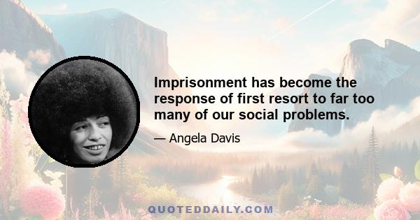 Imprisonment has become the response of first resort to far too many of our social problems.