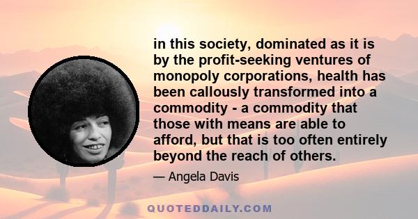 in this society, dominated as it is by the profit-seeking ventures of monopoly corporations, health has been callously transformed into a commodity - a commodity that those with means are able to afford, but that is too 