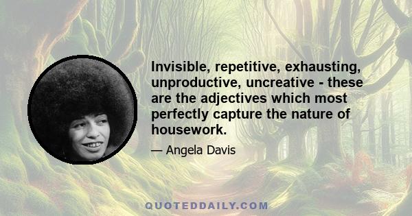 Invisible, repetitive, exhausting, unproductive, uncreative - these are the adjectives which most perfectly capture the nature of housework.