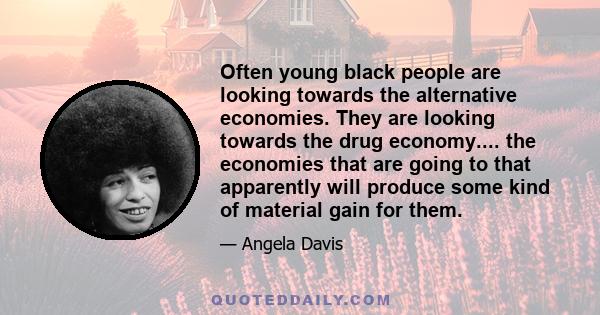 Often young black people are looking towards the alternative economies. They are looking towards the drug economy.... the economies that are going to that apparently will produce some kind of material gain for them.