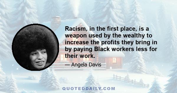 Racism, in the first place, is a weapon used by the wealthy to increase the profits they bring in by paying Black workers less for their work.