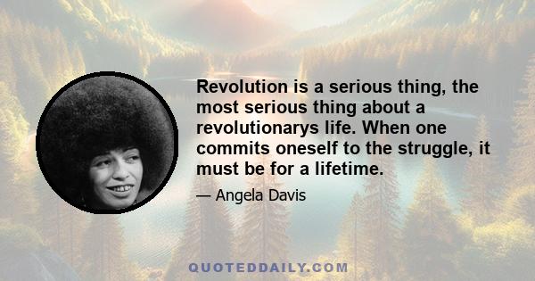 Revolution is a serious thing, the most serious thing about a revolutionarys life. When one commits oneself to the struggle, it must be for a lifetime.