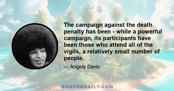 The campaign against the death penalty has been - while a powerful campaign, its participants have been those who attend all of the vigils, a relatively small number of people.