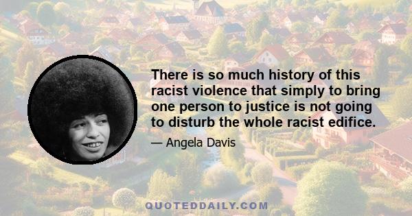 There is so much history of this racist violence that simply to bring one person to justice is not going to disturb the whole racist edifice.