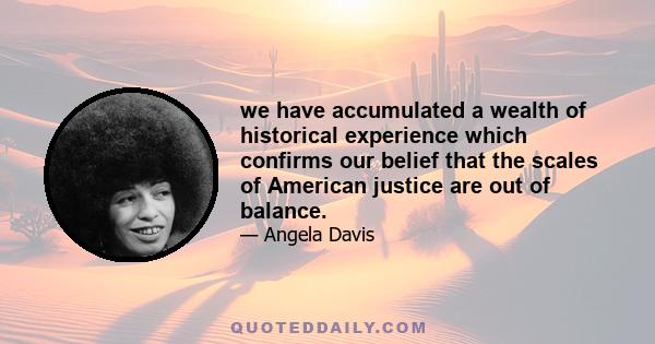 we have accumulated a wealth of historical experience which confirms our belief that the scales of American justice are out of balance.