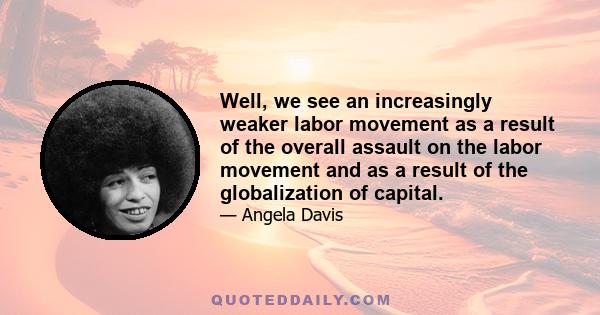 Well, we see an increasingly weaker labor movement as a result of the overall assault on the labor movement and as a result of the globalization of capital.