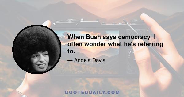 When Bush says democracy, I often wonder what he's referring to.