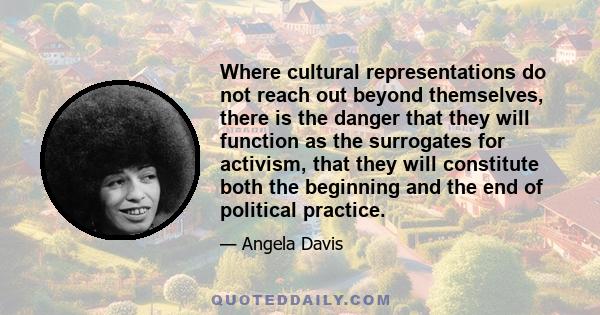 Where cultural representations do not reach out beyond themselves, there is the danger that they will function as the surrogates for activism, that they will constitute both the beginning and the end of political