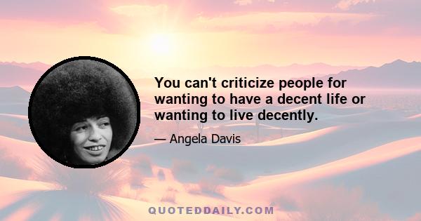 You can't criticize people for wanting to have a decent life or wanting to live decently.