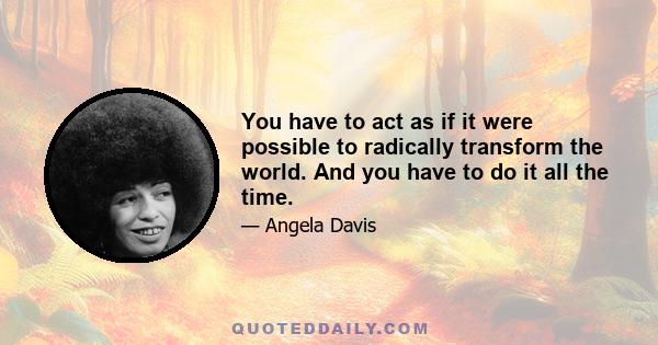 You have to act as if it were possible to radically transform the world. And you have to do it all the time.