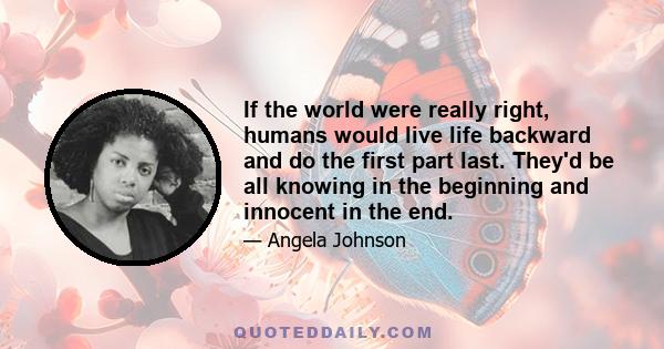 If the world were really right, humans would live life backward and do the first part last. They'd be all knowing in the beginning and innocent in the end.