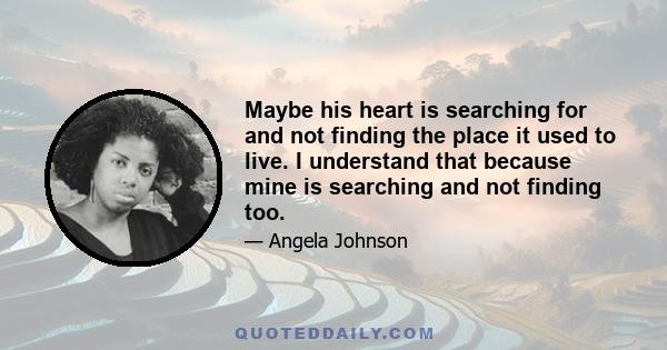 Maybe his heart is searching for and not finding the place it used to live. I understand that because mine is searching and not finding too.