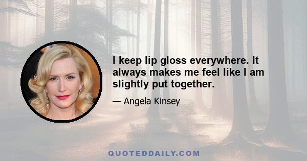 I keep lip gloss everywhere. It always makes me feel like I am slightly put together.