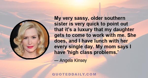 My very sassy, older southern sister is very quick to point out that it's a luxury that my daughter gets to come to work with me. She does, and I have lunch with her every single day. My mom says I have 'high class