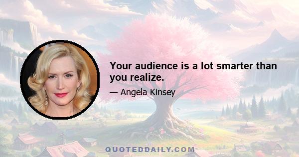 Your audience is a lot smarter than you realize.