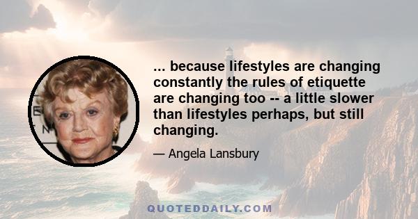 ... because lifestyles are changing constantly the rules of etiquette are changing too -- a little slower than lifestyles perhaps, but still changing.