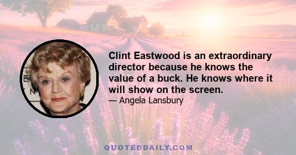 Clint Eastwood is an extraordinary director because he knows the value of a buck. He knows where it will show on the screen.