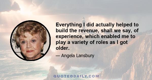 Everything I did actually helped to build the revenue, shall we say, of experience, which enabled me to play a variety of roles as I got older.