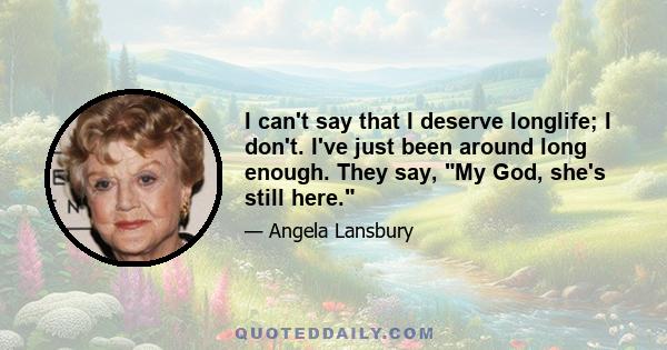 I can't say that I deserve longlife; I don't. I've just been around long enough. They say, My God, she's still here.