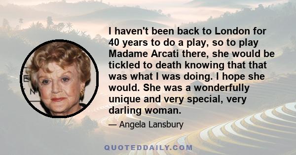 I haven't been back to London for 40 years to do a play, so to play Madame Arcati there, she would be tickled to death knowing that that was what I was doing. I hope she would. She was a wonderfully unique and very