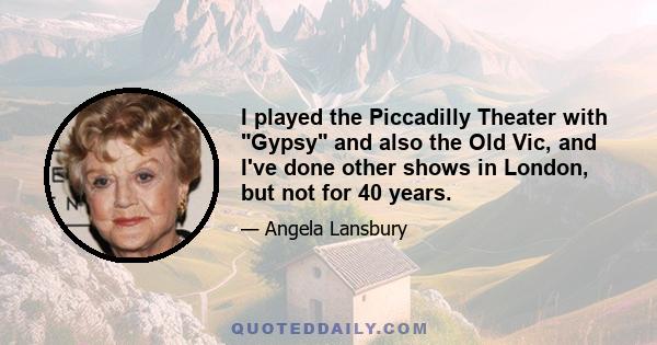 I played the Piccadilly Theater with Gypsy and also the Old Vic, and I've done other shows in London, but not for 40 years.