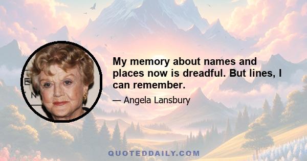 My memory about names and places now is dreadful. But lines, I can remember.