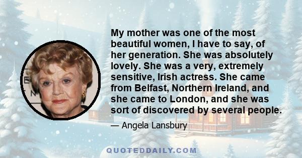 My mother was one of the most beautiful women, I have to say, of her generation. She was absolutely lovely. She was a very, extremely sensitive, Irish actress. She came from Belfast, Northern Ireland, and she came to