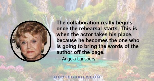 The collaboration really begins once the rehearsal starts. This is when the actor takes his place, because he becomes the one who is going to bring the words of the author off the page.