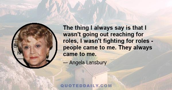 The thing I always say is that I wasn't going out reaching for roles, I wasn't fighting for roles - people came to me. They always came to me.