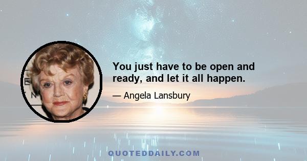 You just have to be open and ready, and let it all happen.