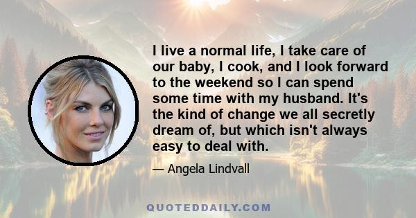 I live a normal life, I take care of our baby, I cook, and I look forward to the weekend so I can spend some time with my husband. It's the kind of change we all secretly dream of, but which isn't always easy to deal