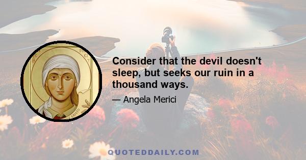 Consider that the devil doesn't sleep, but seeks our ruin in a thousand ways.