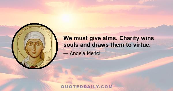 We must give alms. Charity wins souls and draws them to virtue.