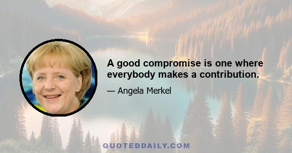 A good compromise is one where everybody makes a contribution.