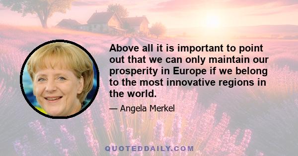 Above all it is important to point out that we can only maintain our prosperity in Europe if we belong to the most innovative regions in the world.