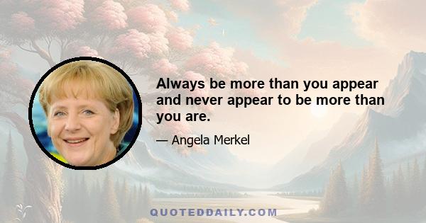 Always be more than you appear and never appear to be more than you are.