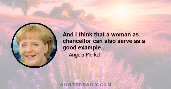 And I think that a woman as chancellor can also serve as a good example,.