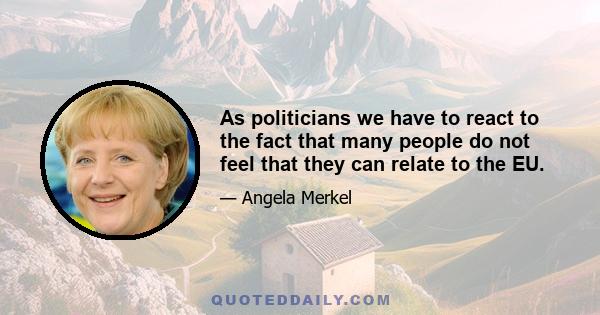 As politicians we have to react to the fact that many people do not feel that they can relate to the EU.