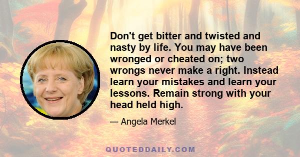 Don't get bitter and twisted and nasty by life. You may have been wronged or cheated on; two wrongs never make a right. Instead learn your mistakes and learn your lessons. Remain strong with your head held high.