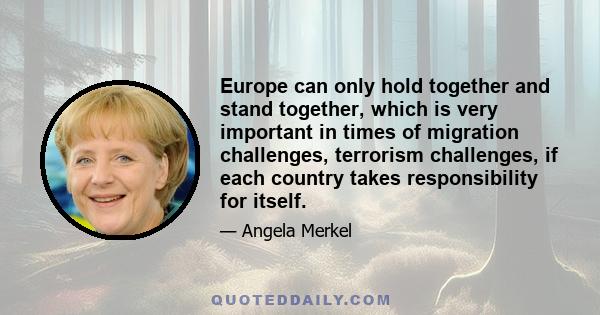 Europe can only hold together and stand together, which is very important in times of migration challenges, terrorism challenges, if each country takes responsibility for itself.