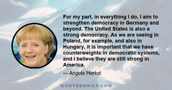 For my part, in everything I do, I aim to strengthen democracy in Germany and beyond. The United States is also a strong democracy. As we are seeing in Poland, for example, and also in Hungary, it is important that we