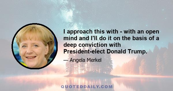 I approach this with - with an open mind and I'll do it on the basis of a deep conviction with President-elect Donald Trump.