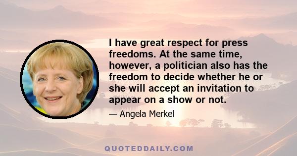 I have great respect for press freedoms. At the same time, however, a politician also has the freedom to decide whether he or she will accept an invitation to appear on a show or not.