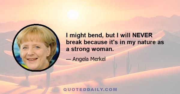 I might bend, but I will NEVER break because it's in my nature as a strong woman.