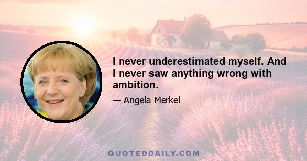 I never underestimated myself. And I never saw anything wrong with ambition.