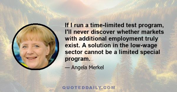 If I run a time-limited test program, I'll never discover whether markets with additional employment truly exist. A solution in the low-wage sector cannot be a limited special program.