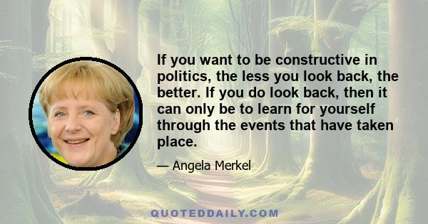 If you want to be constructive in politics, the less you look back, the better. If you do look back, then it can only be to learn for yourself through the events that have taken place.